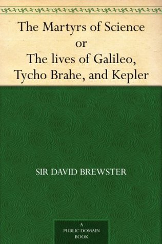 The Martyrs of Science, Or, The Lives of Galileo, Tycho Brahe, and Kepler