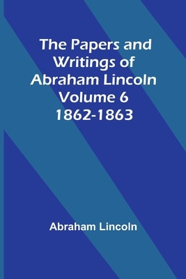 The Papers and Writings of Abraham Lincoln — Volume 6: 1862-1863