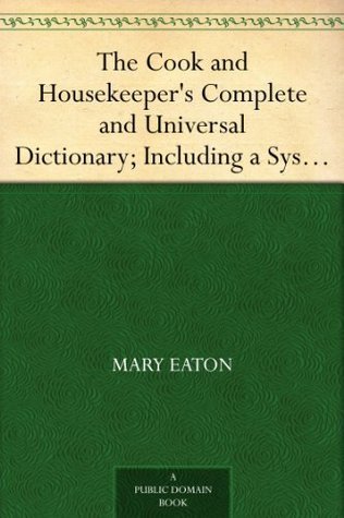 The Cook and Housekeeper's Complete and Universal Dictionary; Including a System of Modern Cookery, in All Its Various Branches, Adapted to the Use of Private Families