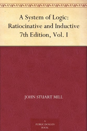 A System of Logic: Ratiocinative and Inductive, 7th Edition, Vol. I