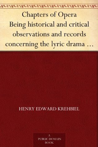 Chapters of Opera: Being Historical and Critical Observations and Records Concerning the Lyric Drama in New York from Its Earliest Days Down to the Present Time