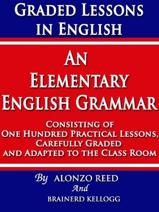 Graded Lessons in English: An Elementary English Grammar Consisting of One Hundred Practical Lessons, Carefully Graded and Adapted to the Class-Room