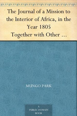 The Journal of a Mission to the Interior of Africa, in the Year 1805: Together with Other Documents, Official and Private, Relating to the Same Mission, to Which is Prefixed an Account of the Life of Mr. Park