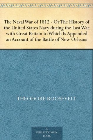 The Naval War of 1812: Or the History of the United States Navy During the Last War with Great Britain to Which is Appended an Account of the Battle of New Orleans