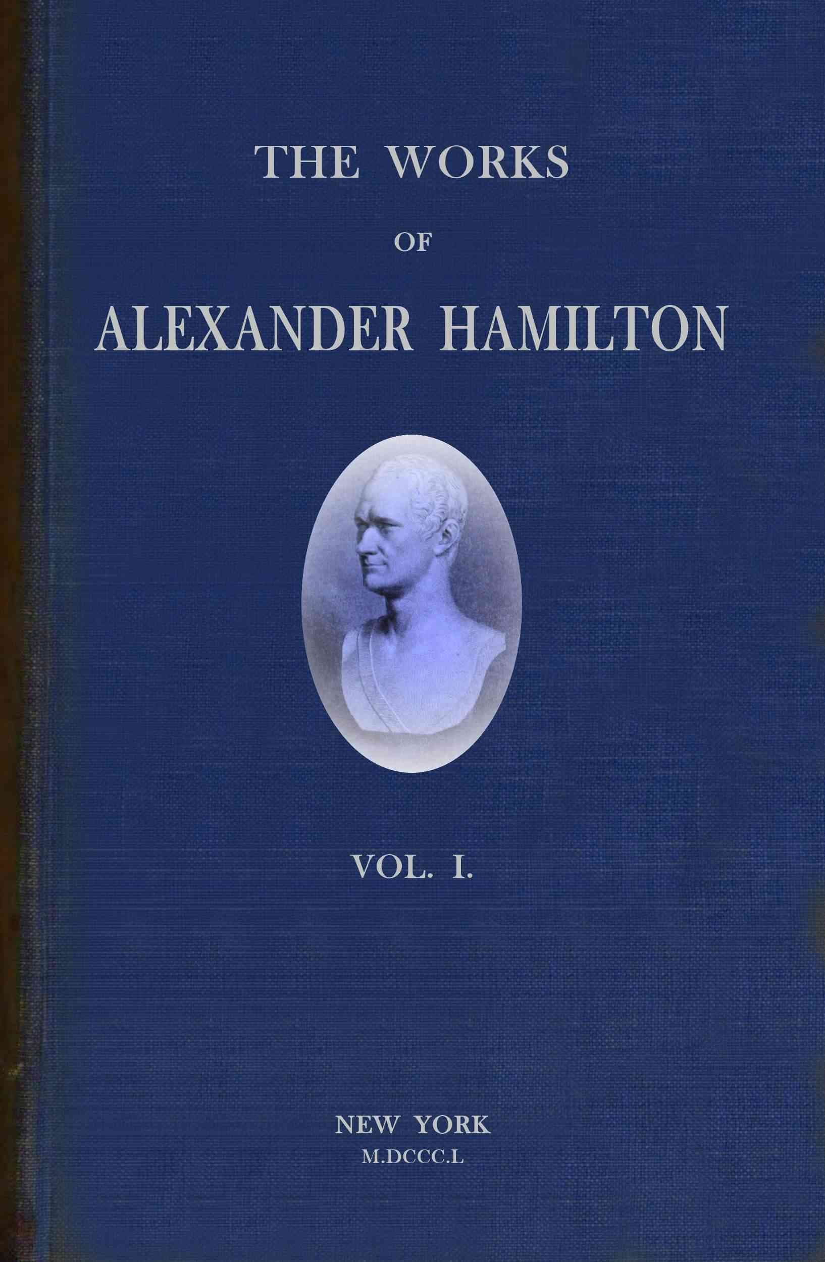 The Works of Alexander Hamilton (vol. 1 of 7): Comprising His Correspondence, and His Political and Official Writings, Exclusive of the Federalist, Civil and Military.