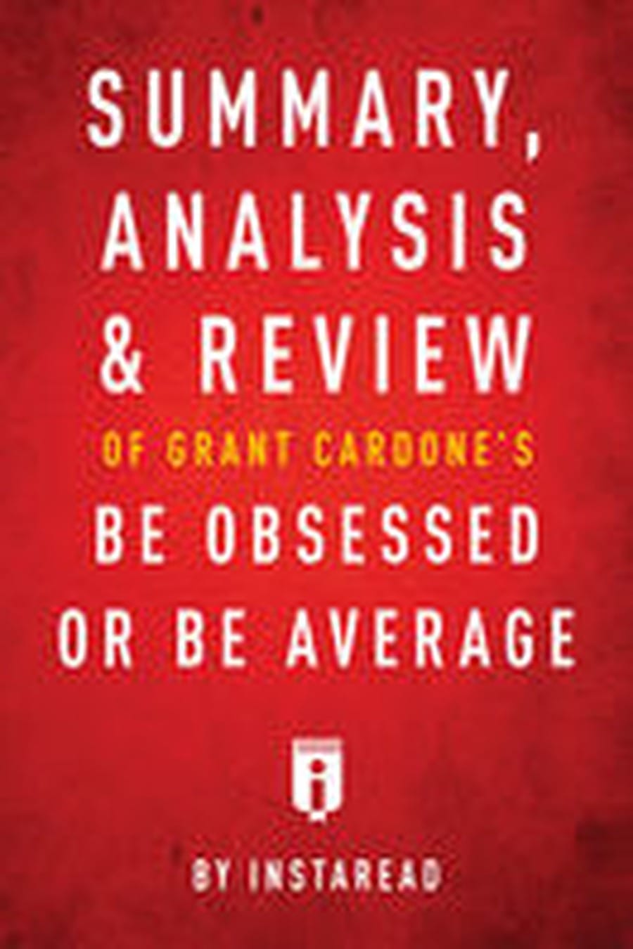 Summary, Analysis & Review of Grant Cardone’s Be Obsessed (Comprehensive Summary)